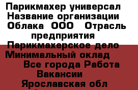 Парикмахер-универсал › Название организации ­ Облака, ООО › Отрасль предприятия ­ Парикмахерское дело › Минимальный оклад ­ 6 000 - Все города Работа » Вакансии   . Ярославская обл.,Фоминское с.